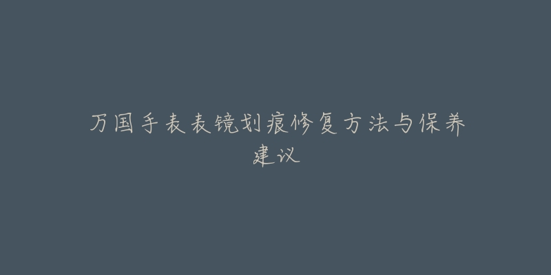 万国手表表镜划痕修复方法与保养建议