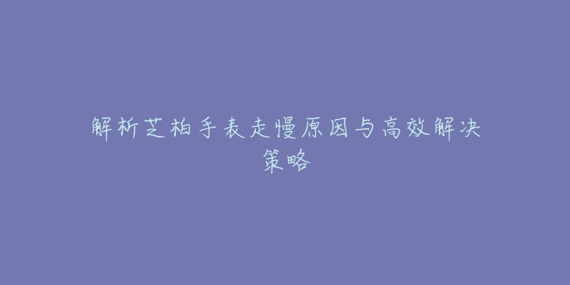 解析芝柏手表走慢原因与高效解决策略