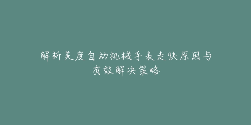 解析美度自动机械手表走快原因与有效解决策略