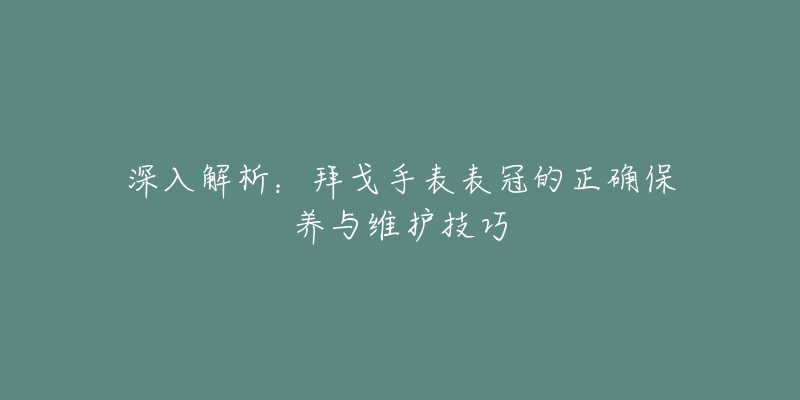 深入解析：拜戈手表表冠的正确保养与维护技巧