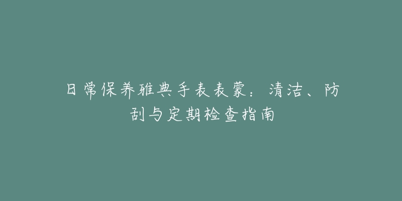 日常保养雅典手表表蒙：清洁、防刮与定期检查指南