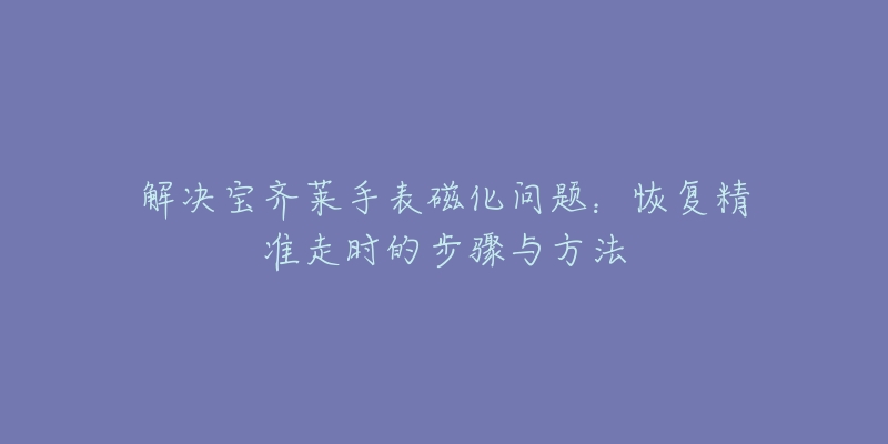 解决宝齐莱手表磁化问题：恢复精准走时的步骤与方法