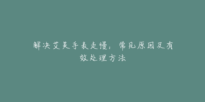 解决艾美手表走慢：常见原因及有效处理方法