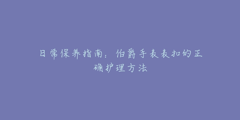 日常保养指南：伯爵手表表扣的正确护理方法