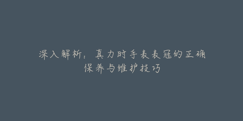 深入解析：真力时手表表冠的正确保养与维护技巧