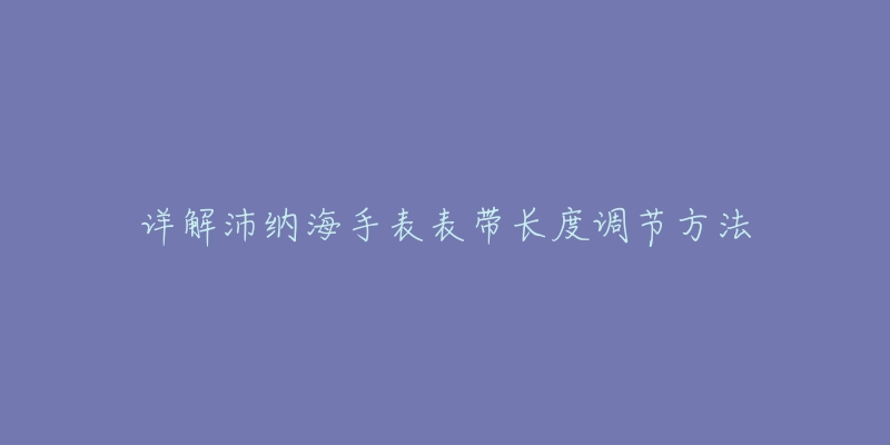 详解沛纳海手表表带长度调节方法