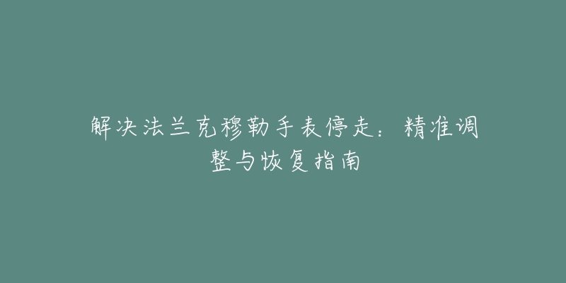 解决法兰克穆勒手表停走：精准调整与恢复指南