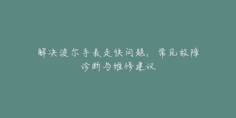 解决波尔手表走快问题：常见故障诊断与维修建议