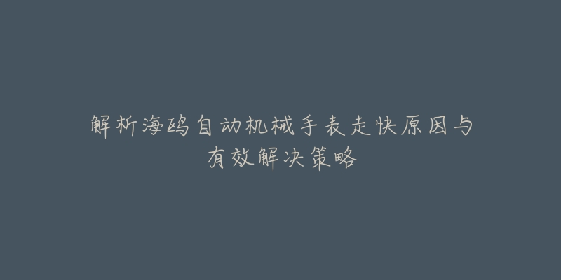 解析海鸥自动机械手表走快原因与有效解决策略