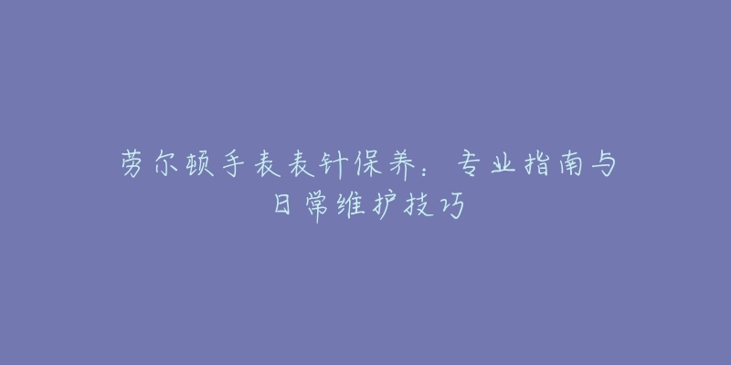 劳尔顿手表表针保养：专业指南与日常维护技巧