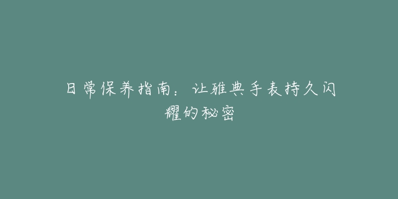 日常保养指南：让雅典手表持久闪耀的秘密