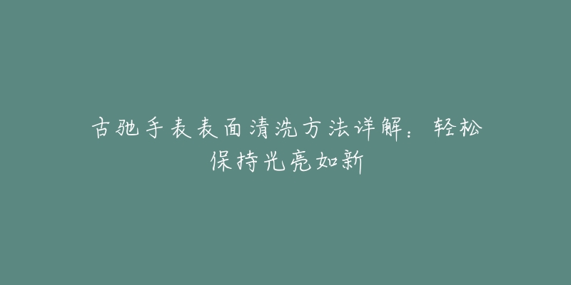 古驰手表表面清洗方法详解：轻松保持光亮如新