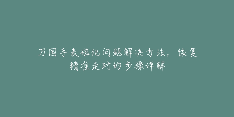 万国手表磁化问题解决方法：恢复精准走时的步骤详解