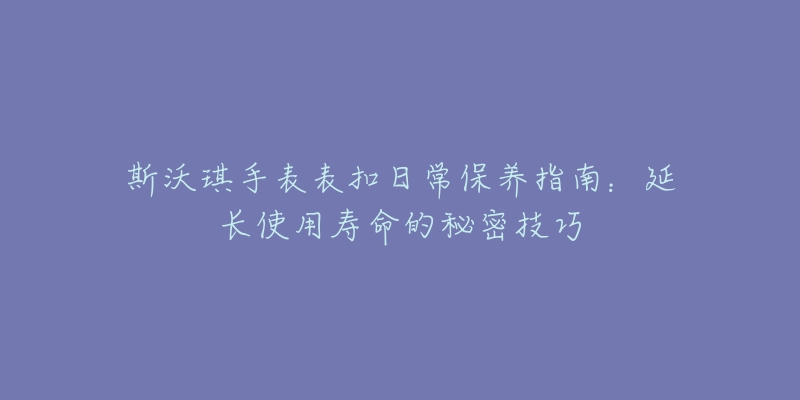 斯沃琪手表表扣日常保养指南：延长使用寿命的秘密技巧