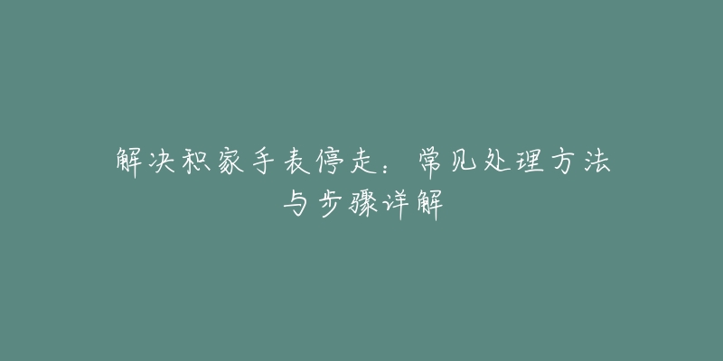 解决积家手表停走：常见处理方法与步骤详解