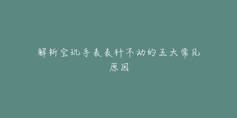 解析宝玑手表表针不动的五大常见原因