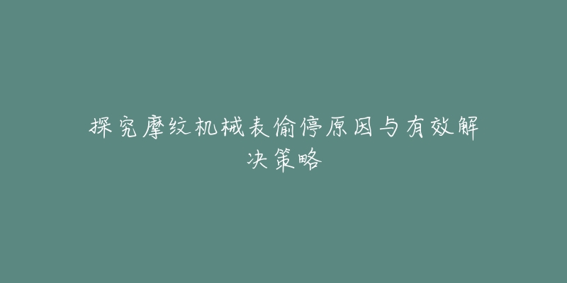 探究摩纹机械表偷停原因与有效解决策略