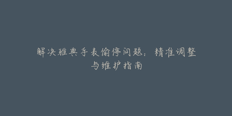 解决雅典手表偷停问题：精准调整与维护指南