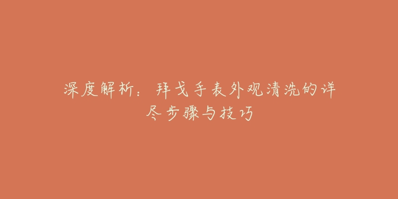 深度解析：拜戈手表外观清洗的详尽步骤与技巧