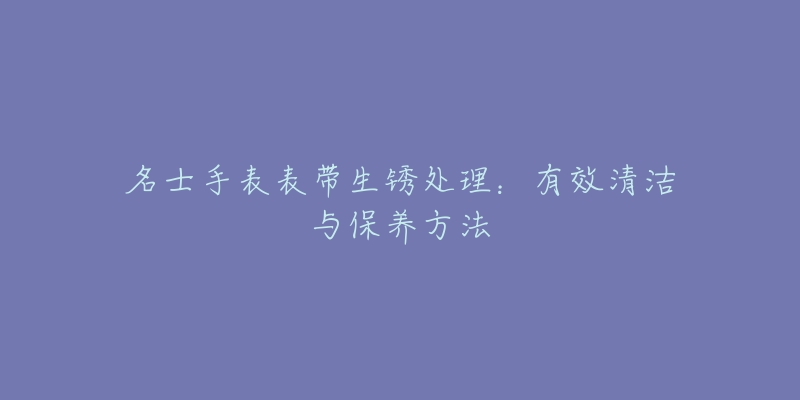 名士手表表带生锈处理：有效清洁与保养方法