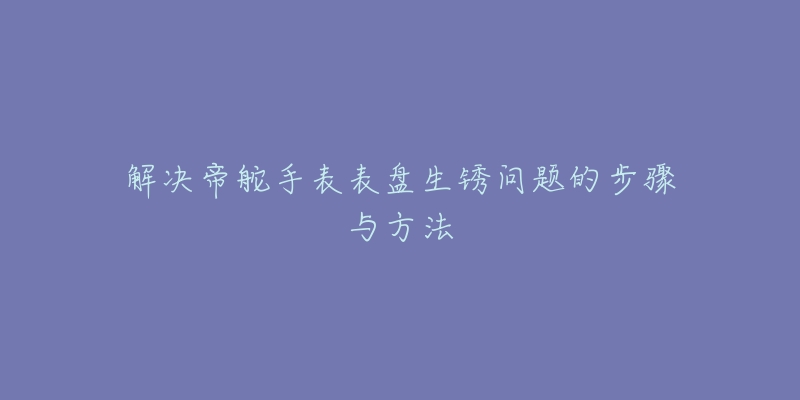 解决帝舵手表表盘生锈问题的步骤与方法