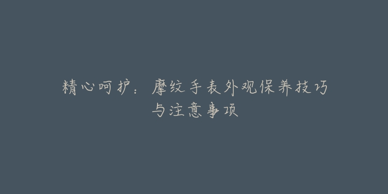 精心呵护：摩纹手表外观保养技巧与注意事项