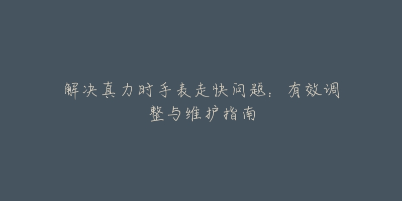 解决真力时手表走快问题：有效调整与维护指南