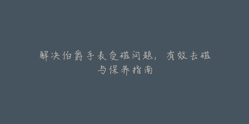 解决伯爵手表受磁问题：有效去磁与保养指南