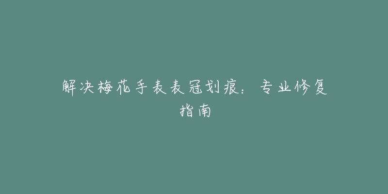 解决梅花手表表冠划痕：专业修复指南