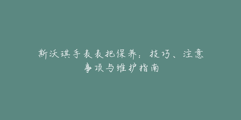 斯沃琪手表表把保养：技巧、注意事项与维护指南