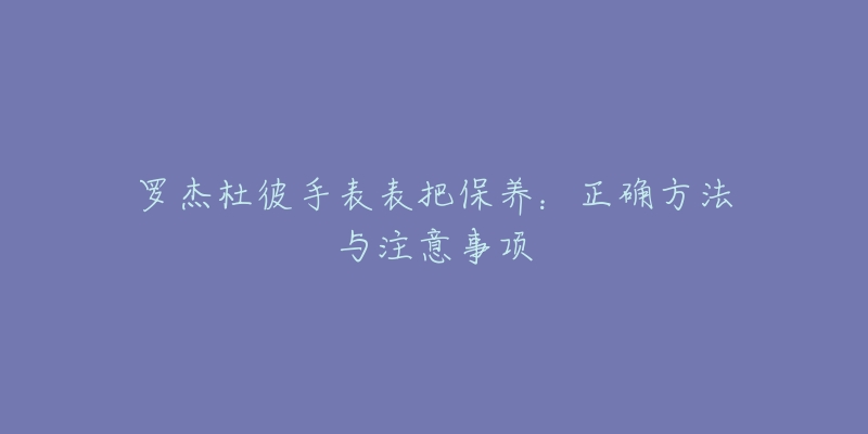 罗杰杜彼手表表把保养：正确方法与注意事项