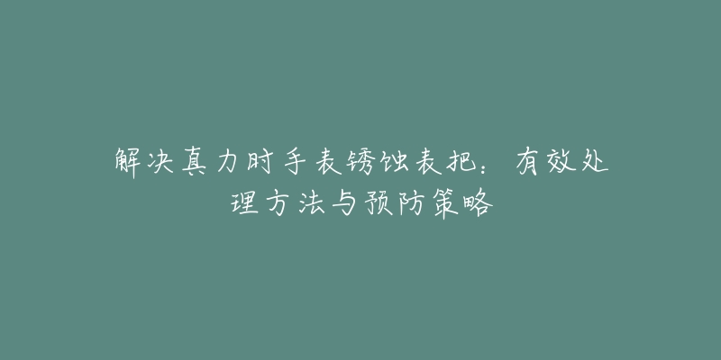 解决真力时手表锈蚀表把：有效处理方法与预防策略