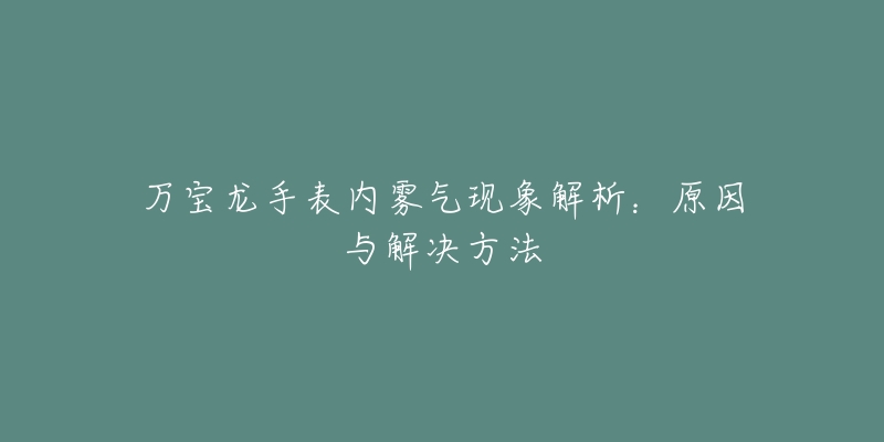 万宝龙手表内雾气现象解析：原因与解决方法