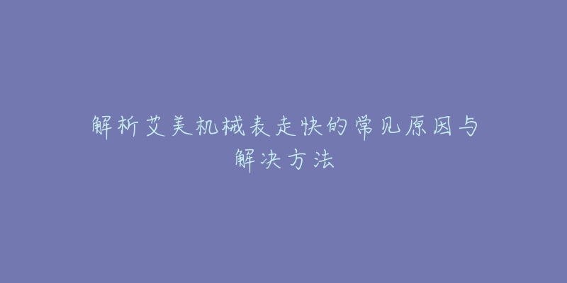 解析艾美机械表走快的常见原因与解决方法