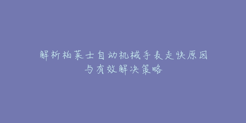 解析柏莱士自动机械手表走快原因与有效解决策略