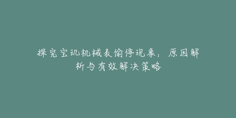 探究宝玑机械表偷停现象：原因解析与有效解决策略