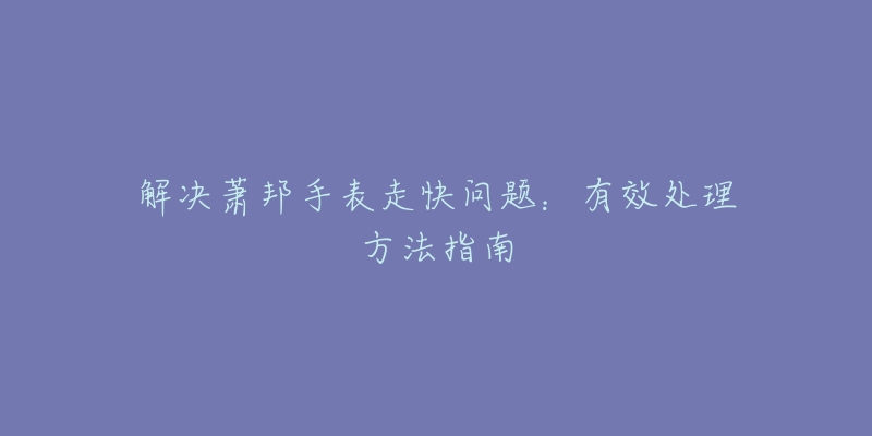 解决萧邦手表走快问题：有效处理方法指南