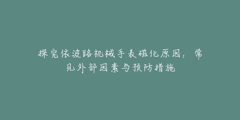 探究依波路机械手表磁化原因：常见外部因素与预防措施