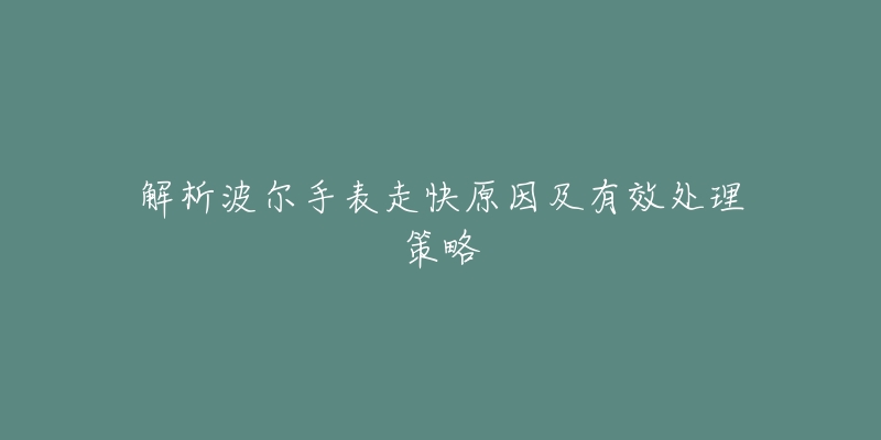 解析波尔手表走快原因及有效处理策略