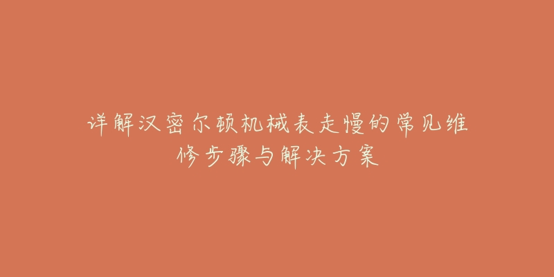 详解汉密尔顿机械表走慢的常见维修步骤与解决方案