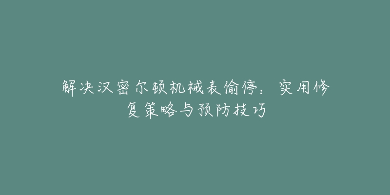 解决汉密尔顿机械表偷停：实用修复策略与预防技巧