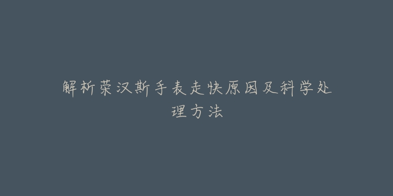 解析荣汉斯手表走快原因及科学处理方法