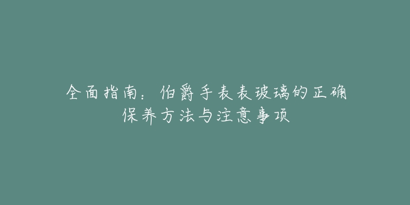 全面指南：伯爵手表表玻璃的正确保养方法与注意事项