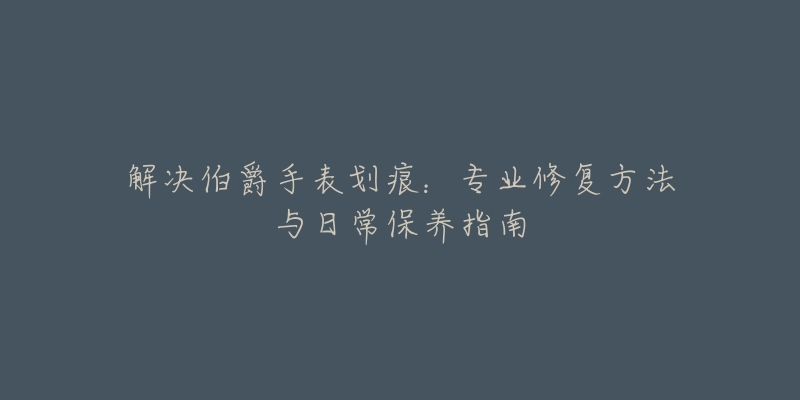 解决伯爵手表划痕：专业修复方法与日常保养指南