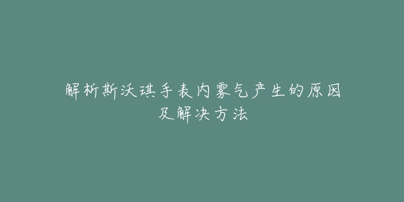 解析斯沃琪手表内雾气产生的原因及解决方法