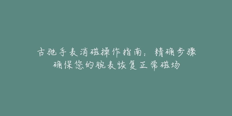 古驰手表消磁操作指南：精确步骤确保您的腕表恢复正常磁场