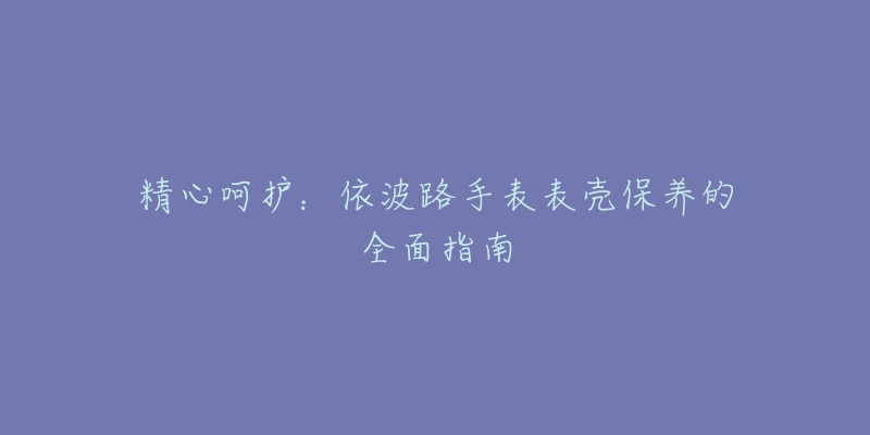 精心呵护：依波路手表表壳保养的全面指南