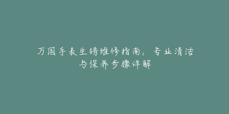 万国手表生锈维修指南：专业清洁与保养步骤详解