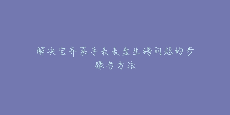 解决宝齐莱手表表盘生锈问题的步骤与方法