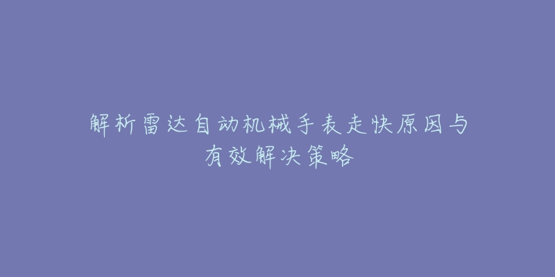 解析雷达自动机械手表走快原因与有效解决策略